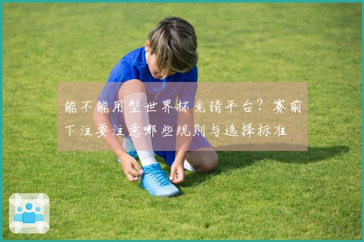 能不能用型世界杯竞猜平台？赛前下注要注意哪些规则与选择标准