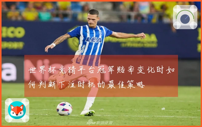 世界杯竞猜平台冠军赔率变化时如何判断下注时机的最佳策略