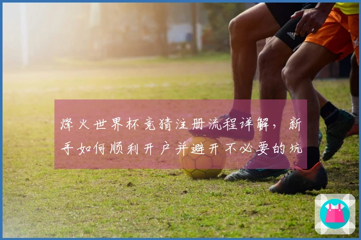 烽火世界杯竞猜注册流程详解，新手如何顺利开户并避开不必要的坑？