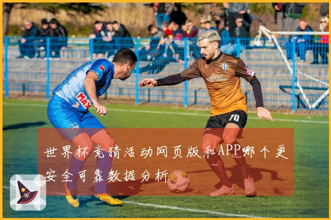 世界杯竞猜活动网页版和APP哪个更安全可靠数据分析