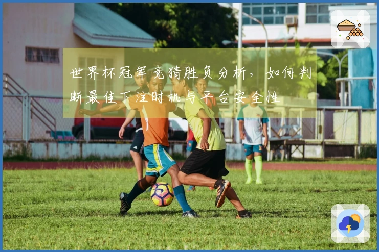 世界杯冠军竞猜胜负分析，如何判断最佳下注时机与平台安全性