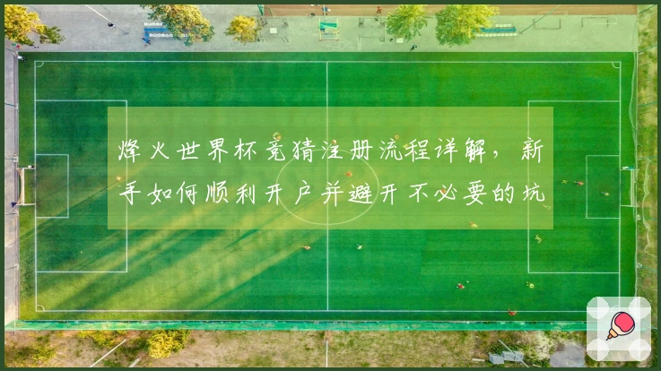 烽火世界杯竞猜注册流程详解，新手如何顺利开户并避开不必要的坑？