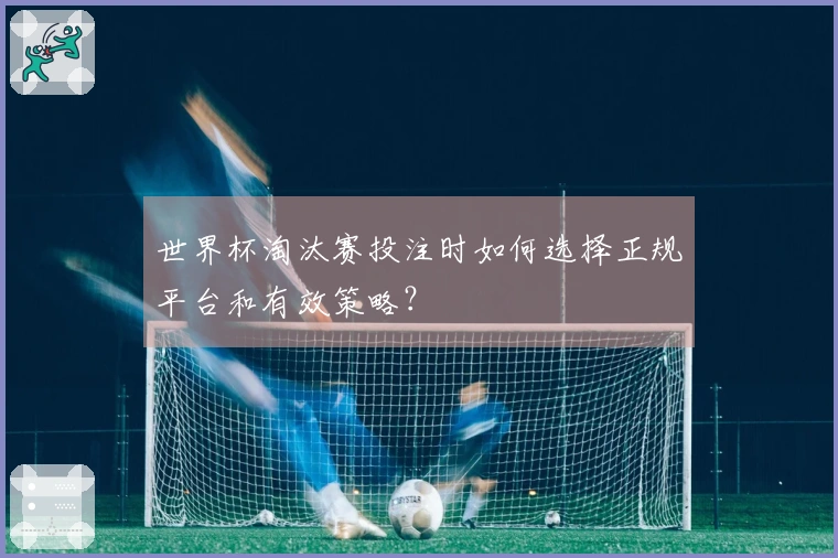 世界杯淘汰赛投注时如何选择正规平台和有效策略？