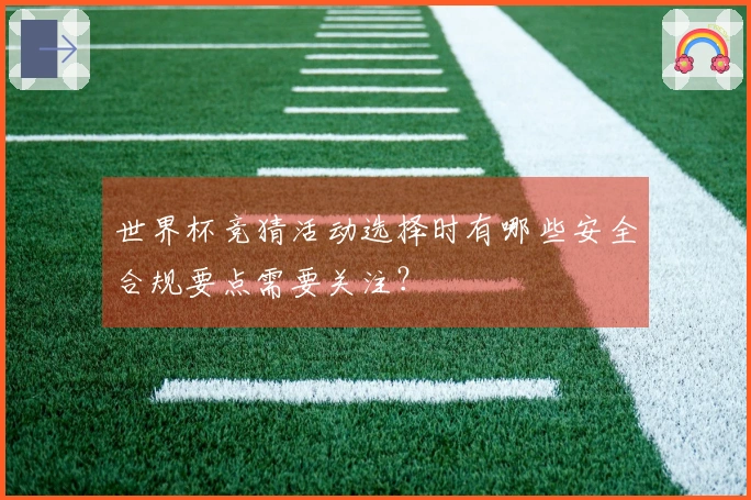 世界杯竞猜活动选择时有哪些安全合规要点需要关注？